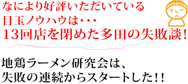 なにより好評いただいている目玉ノウハウは･･･13回店を閉めた多田の失敗談！