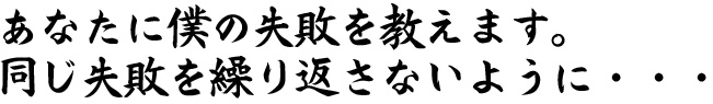 あなたに僕の失敗を教えます。同じ失敗を繰り返さないように・・・